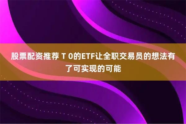 股票配资推荐 T 0的ETF让全职交易员的想法有了可实现的可能