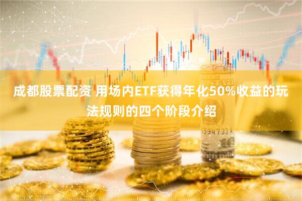 成都股票配资 用场内ETF获得年化50%收益的玩法规则的四个阶段介绍