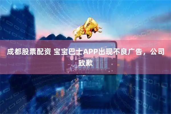 成都股票配资 宝宝巴士APP出现不良广告，公司致歉