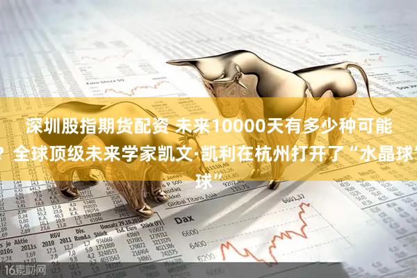 深圳股指期货配资 未来10000天有多少种可能？全球顶级未来学家凯文·凯利在杭州打开了“水晶球”