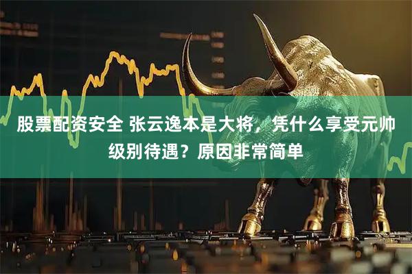 股票配资安全 张云逸本是大将，凭什么享受元帅级别待遇？原因非常简单
