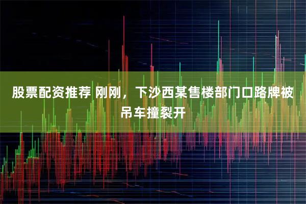 股票配资推荐 刚刚，下沙西某售楼部门口路牌被吊车撞裂开