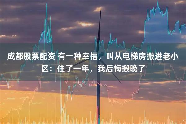 成都股票配资 有一种幸福，叫从电梯房搬进老小区：住了一年，我后悔搬晚了