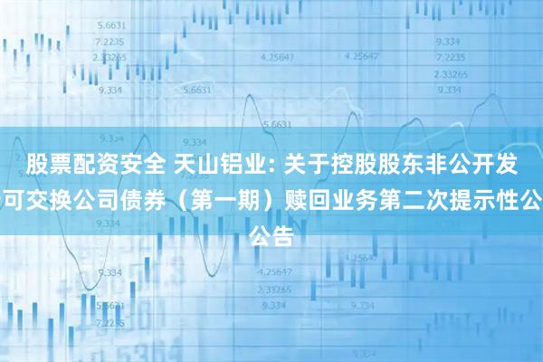 股票配资安全 天山铝业: 关于控股股东非公开发行可交换公司债券（第一期）赎回业务第二次提示性公告