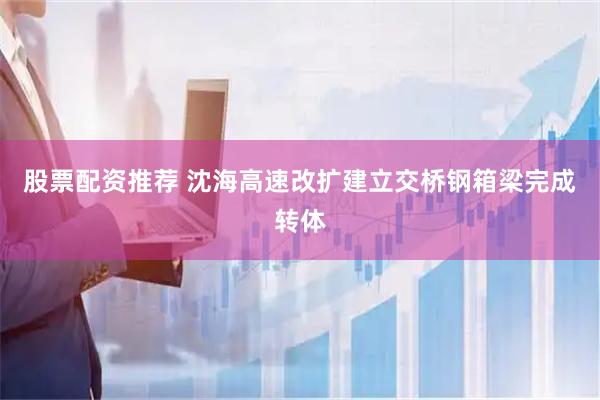 股票配资推荐 沈海高速改扩建立交桥钢箱梁完成转体