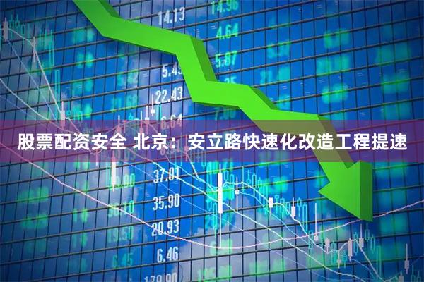 股票配资安全 北京：安立路快速化改造工程提速