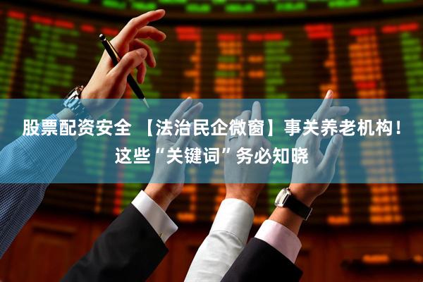 股票配资安全 【法治民企微窗】事关养老机构！这些“关键词”务必知晓