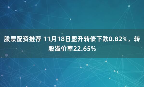 股票配资推荐 11月18日盟升转债下跌0.82%，转股溢价率22.65%