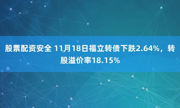 股票配资安全 11月18日福立转债下跌2.64%，转股溢价率18.15%