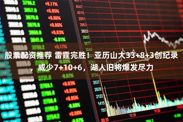 股票配资推荐 雷霆完胜！亚历山大33+8+3创纪录，威少7+10+6，湖人旧将爆发尽力