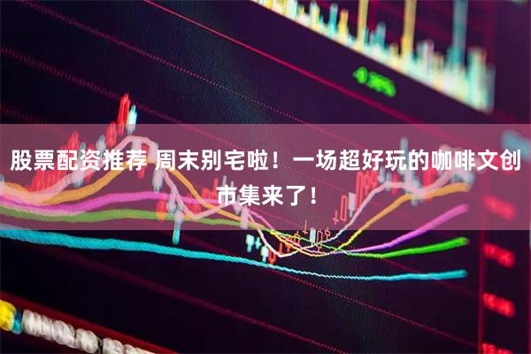 股票配资推荐 周末别宅啦！一场超好玩的咖啡文创市集来了！