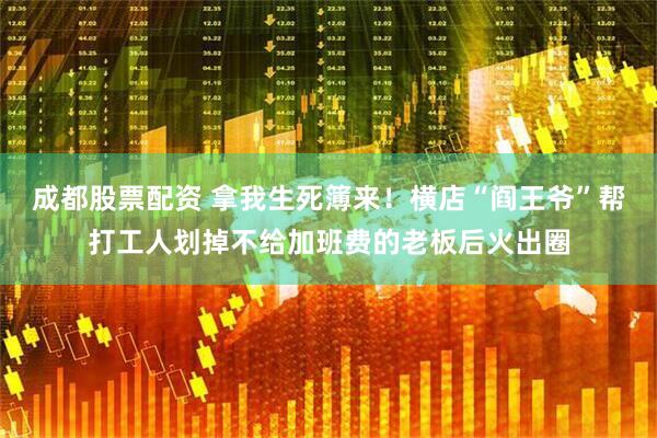 成都股票配资 拿我生死簿来！横店“阎王爷”帮打工人划掉不给加班费的老板后火出圈