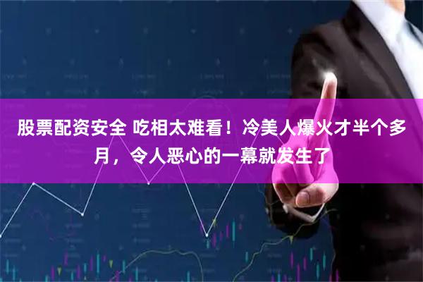 股票配资安全 吃相太难看！冷美人爆火才半个多月，令人恶心的一幕就发生了