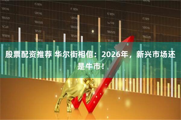 股票配资推荐 华尔街相信：2026年，新兴市场还是牛市！