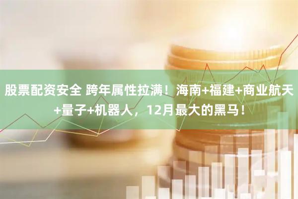 股票配资安全 跨年属性拉满！海南+福建+商业航天+量子+机器人，12月最大的黑马！