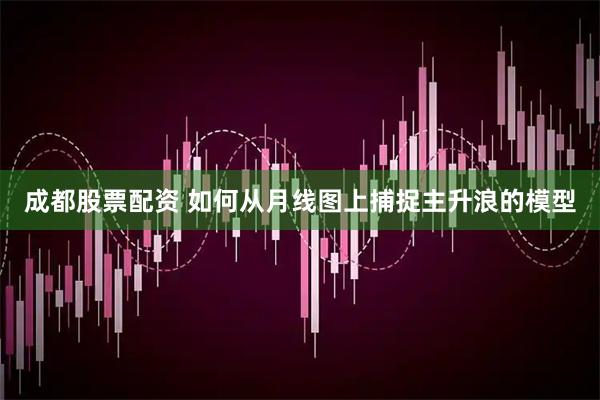 成都股票配资 如何从月线图上捕捉主升浪的模型