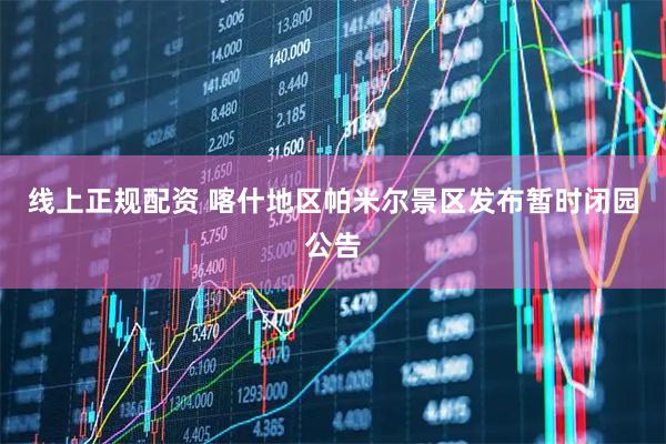 线上正规配资 喀什地区帕米尔景区发布暂时闭园公告