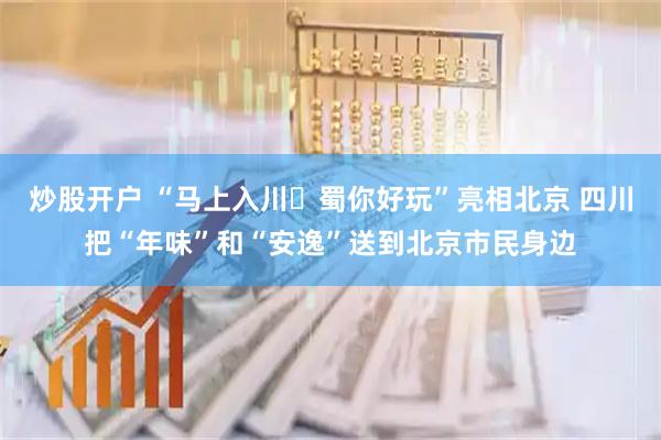 炒股开户 “马上入川・蜀你好玩”亮相北京 四川把“年味”和“安逸”送到北京市民身边