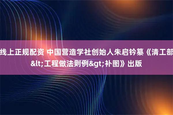 线上正规配资 中国营造学社创始人朱启钤纂《清工部<工程做法则例>补图》出版