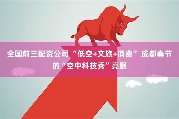 全国前三配资公司 “低空+文旅+消费” 成都春节的“空中科技秀”亮眼