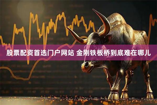 股票配资首选门户网站 金刚铁板桥到底难在哪儿
