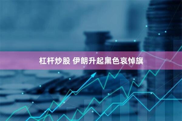 杠杆炒股 伊朗升起黑色哀悼旗