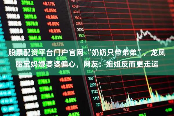 股票配资平台门户官网 “奶奶只带弟弟”，龙凤胎宝妈嫌婆婆偏心，网友：姐姐反而更走运