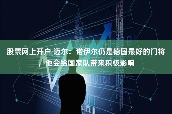 股票网上开户 迈尔：诺伊尔仍是德国最好的门将，他会给国家队带来积极影响
