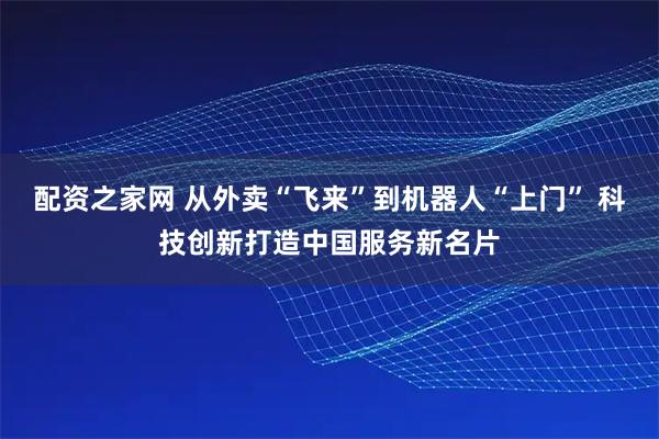 配资之家网 从外卖“飞来”到机器人“上门” 科技创新打造中国服务新名片