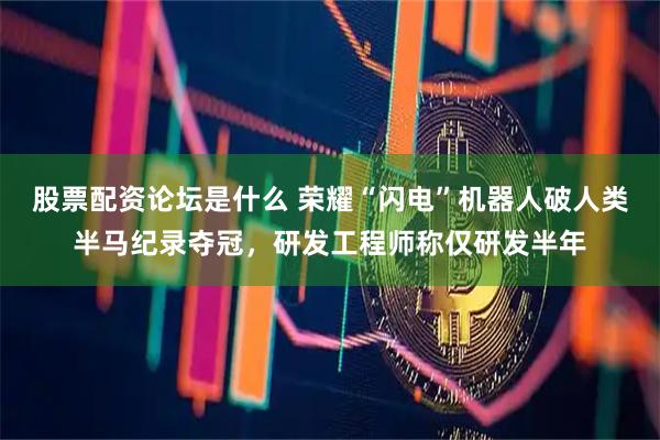股票配资论坛是什么 荣耀“闪电”机器人破人类半马纪录夺冠，研发工程师称仅研发半年
