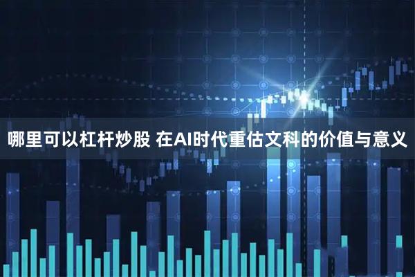 哪里可以杠杆炒股 在AI时代重估文科的价值与意义