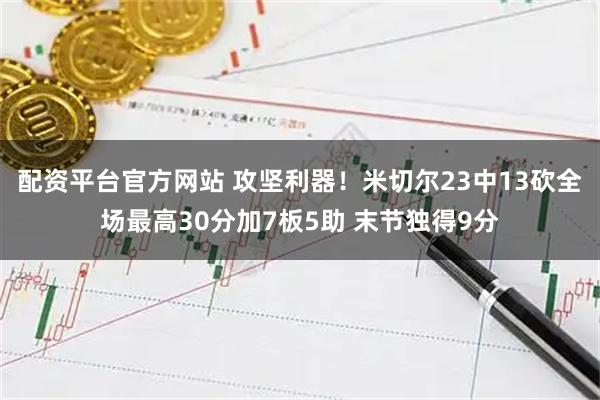 配资平台官方网站 攻坚利器！米切尔23中13砍全场最高30分加7板5助 末节独得9分